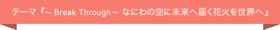 テーマ『 〜BreakThrough〜 なにわの空に未来へ届く花火を世界へ 』