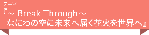 テーマ『 〜BreakThrough〜 なにわの空に未来へ届く花火を世界へ 』